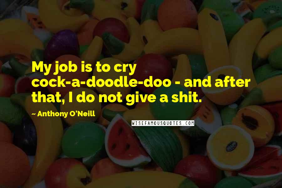 Anthony O'Neill Quotes: My job is to cry cock-a-doodle-doo - and after that, I do not give a shit.