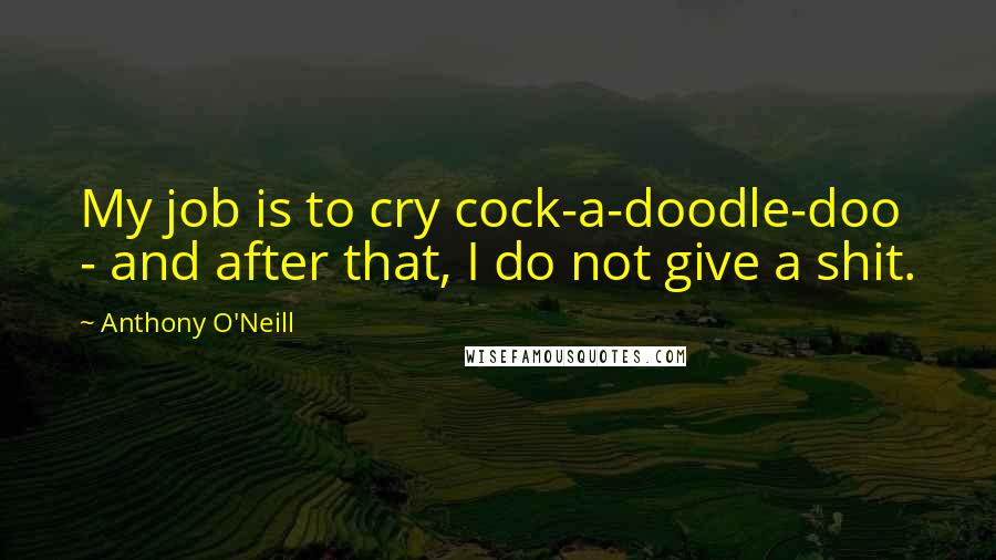 Anthony O'Neill Quotes: My job is to cry cock-a-doodle-doo - and after that, I do not give a shit.