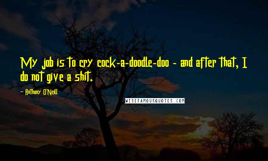 Anthony O'Neill Quotes: My job is to cry cock-a-doodle-doo - and after that, I do not give a shit.