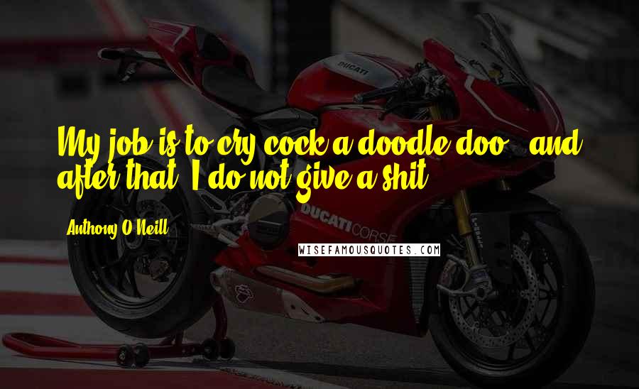 Anthony O'Neill Quotes: My job is to cry cock-a-doodle-doo - and after that, I do not give a shit.