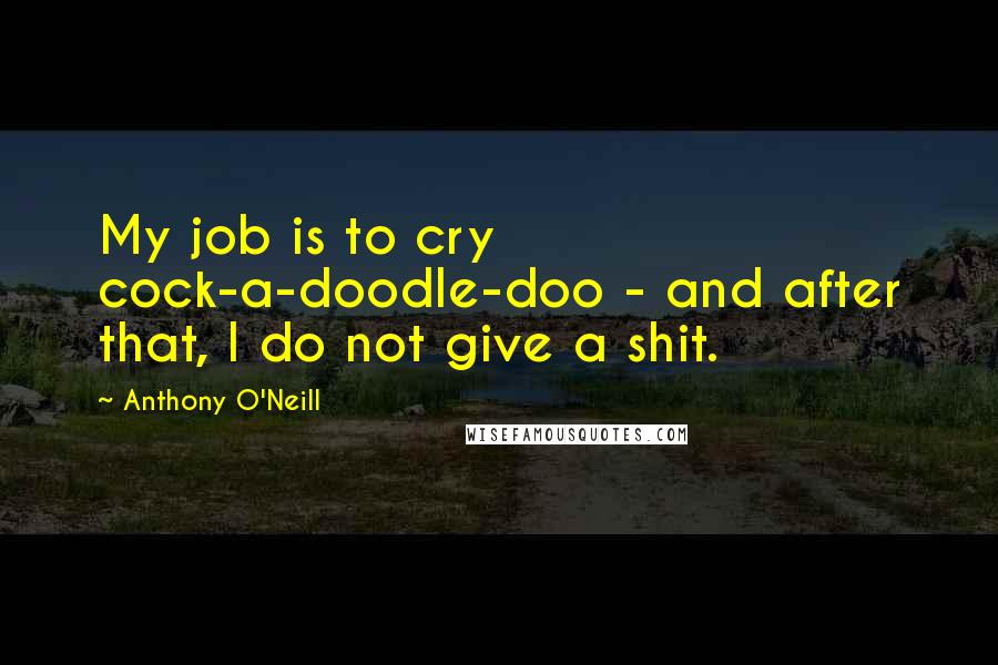 Anthony O'Neill Quotes: My job is to cry cock-a-doodle-doo - and after that, I do not give a shit.