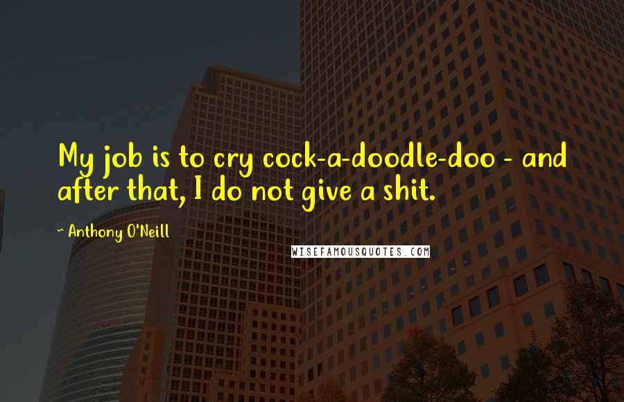 Anthony O'Neill Quotes: My job is to cry cock-a-doodle-doo - and after that, I do not give a shit.