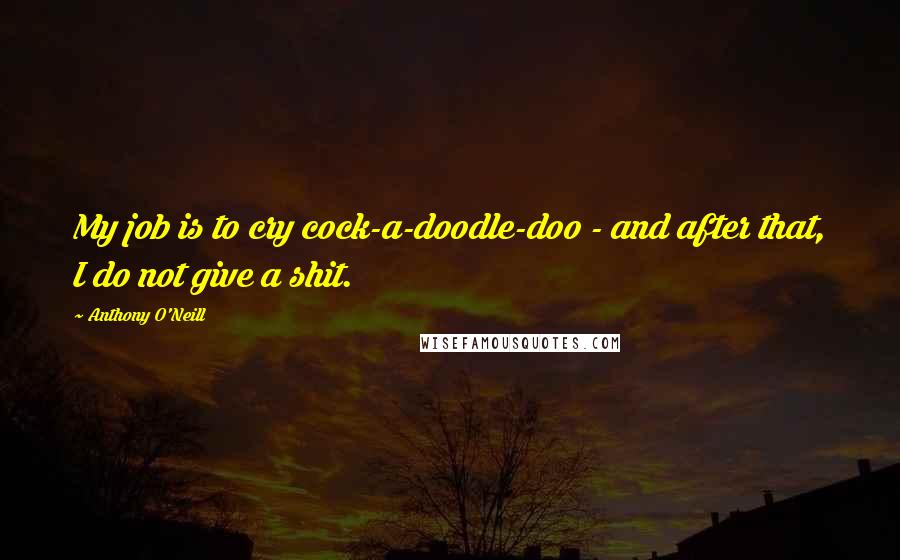 Anthony O'Neill Quotes: My job is to cry cock-a-doodle-doo - and after that, I do not give a shit.