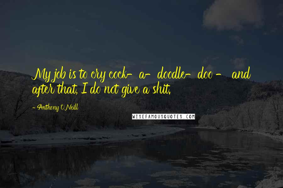 Anthony O'Neill Quotes: My job is to cry cock-a-doodle-doo - and after that, I do not give a shit.