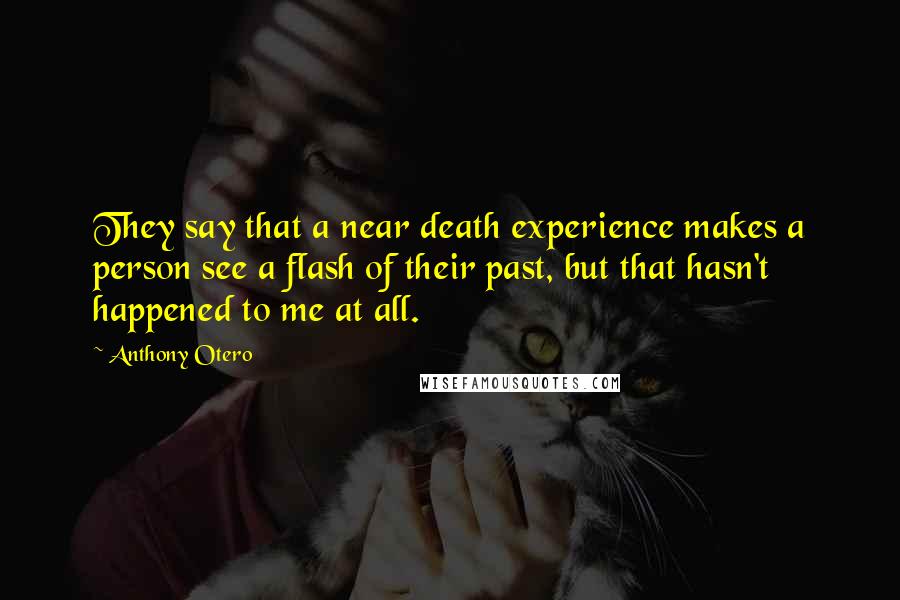 Anthony Otero Quotes: They say that a near death experience makes a person see a flash of their past, but that hasn't happened to me at all.