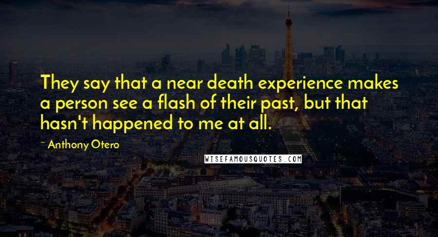 Anthony Otero Quotes: They say that a near death experience makes a person see a flash of their past, but that hasn't happened to me at all.