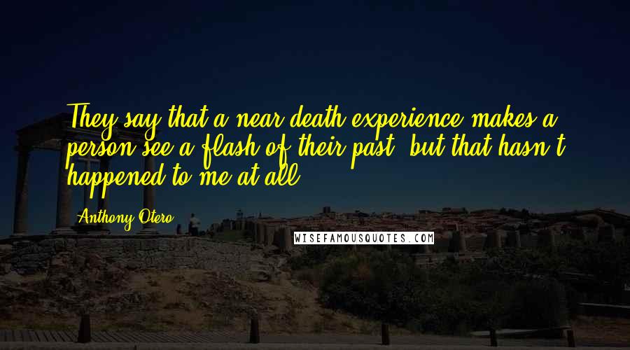 Anthony Otero Quotes: They say that a near death experience makes a person see a flash of their past, but that hasn't happened to me at all.