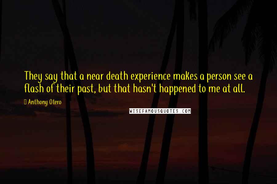 Anthony Otero Quotes: They say that a near death experience makes a person see a flash of their past, but that hasn't happened to me at all.
