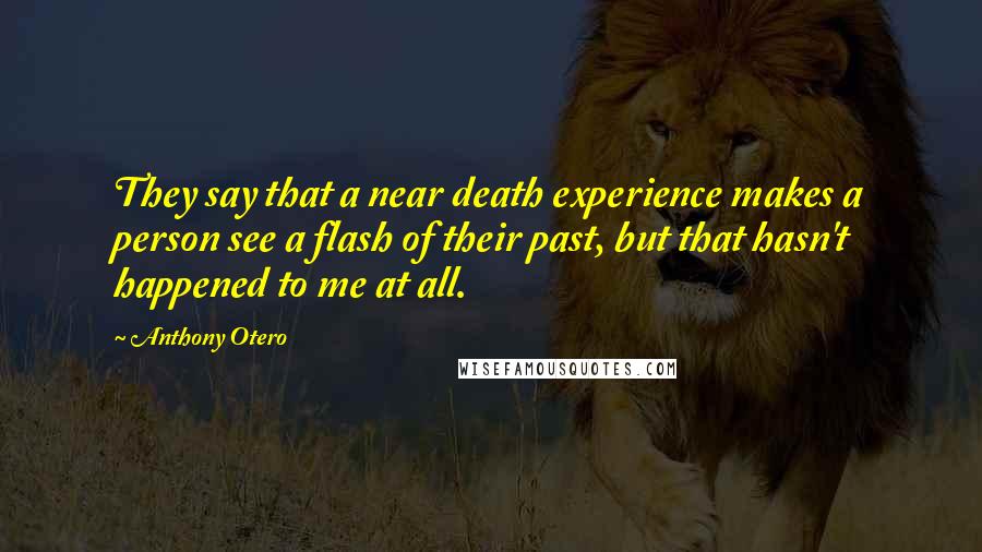 Anthony Otero Quotes: They say that a near death experience makes a person see a flash of their past, but that hasn't happened to me at all.