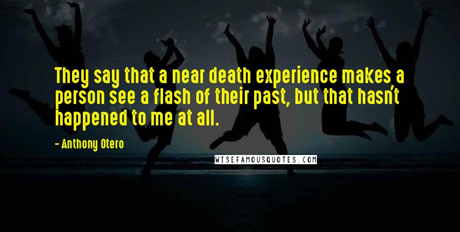 Anthony Otero Quotes: They say that a near death experience makes a person see a flash of their past, but that hasn't happened to me at all.