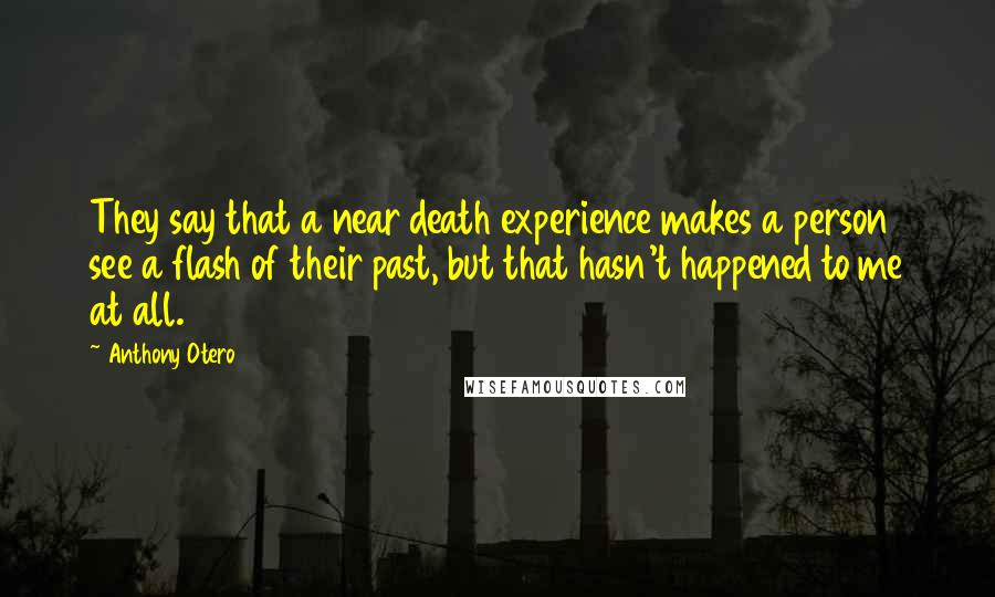 Anthony Otero Quotes: They say that a near death experience makes a person see a flash of their past, but that hasn't happened to me at all.