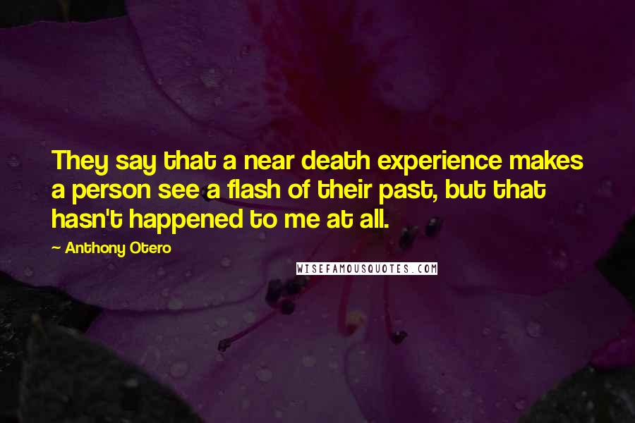 Anthony Otero Quotes: They say that a near death experience makes a person see a flash of their past, but that hasn't happened to me at all.