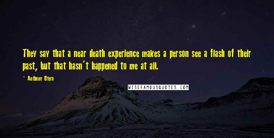 Anthony Otero Quotes: They say that a near death experience makes a person see a flash of their past, but that hasn't happened to me at all.