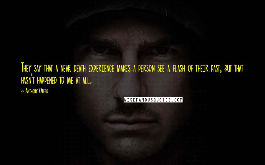 Anthony Otero Quotes: They say that a near death experience makes a person see a flash of their past, but that hasn't happened to me at all.