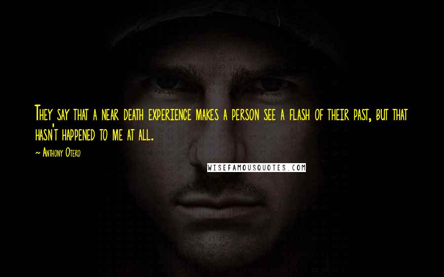 Anthony Otero Quotes: They say that a near death experience makes a person see a flash of their past, but that hasn't happened to me at all.