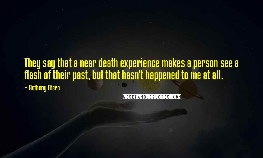 Anthony Otero Quotes: They say that a near death experience makes a person see a flash of their past, but that hasn't happened to me at all.