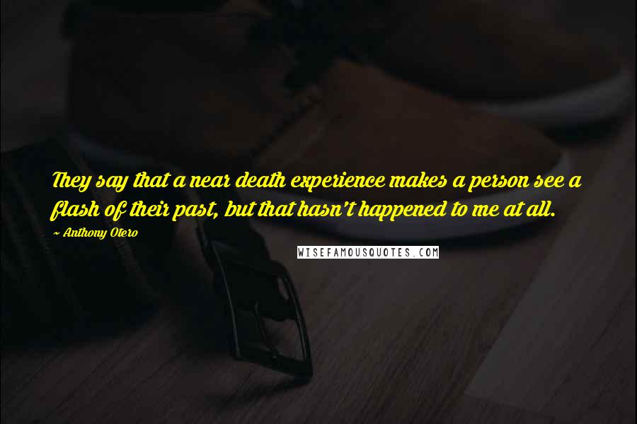 Anthony Otero Quotes: They say that a near death experience makes a person see a flash of their past, but that hasn't happened to me at all.