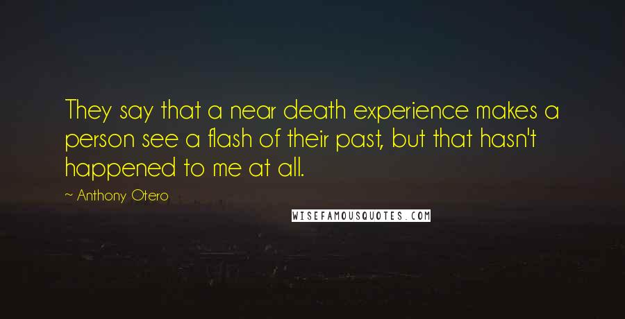 Anthony Otero Quotes: They say that a near death experience makes a person see a flash of their past, but that hasn't happened to me at all.