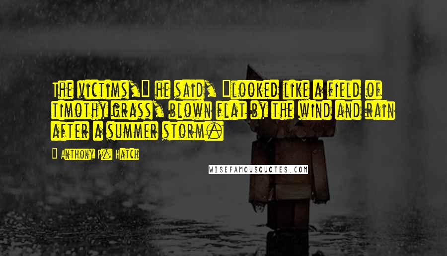 Anthony P. Hatch Quotes: The victims," he said, "looked like a field of timothy grass, blown flat by the wind and rain after a summer storm.