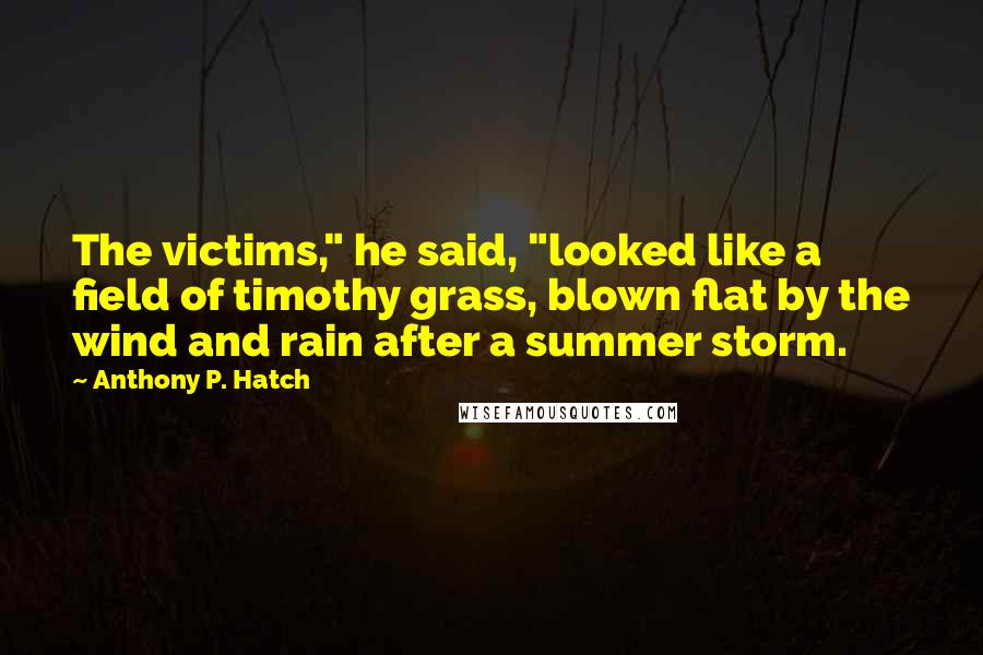 Anthony P. Hatch Quotes: The victims," he said, "looked like a field of timothy grass, blown flat by the wind and rain after a summer storm.