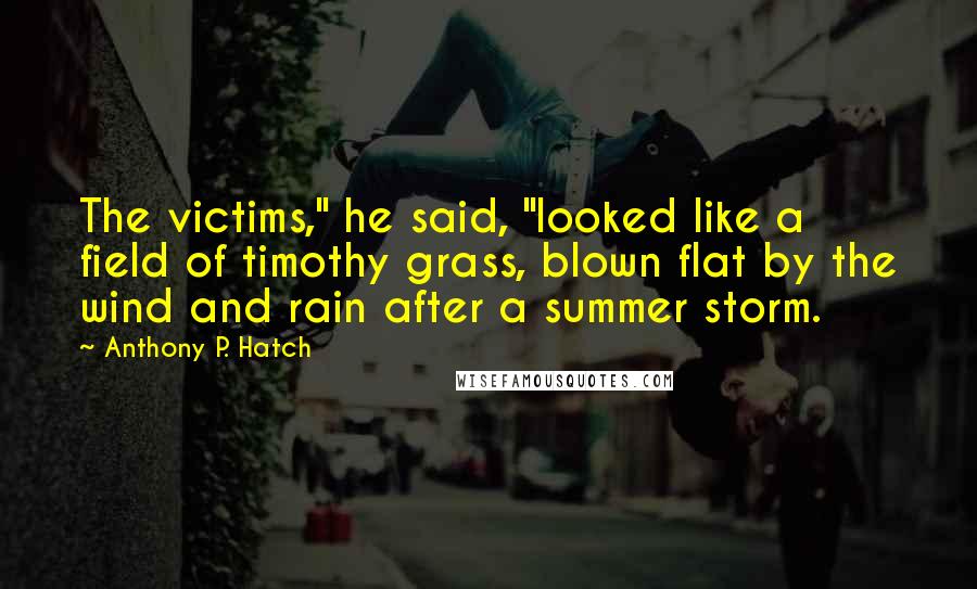 Anthony P. Hatch Quotes: The victims," he said, "looked like a field of timothy grass, blown flat by the wind and rain after a summer storm.