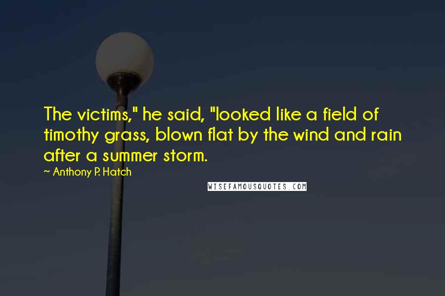 Anthony P. Hatch Quotes: The victims," he said, "looked like a field of timothy grass, blown flat by the wind and rain after a summer storm.