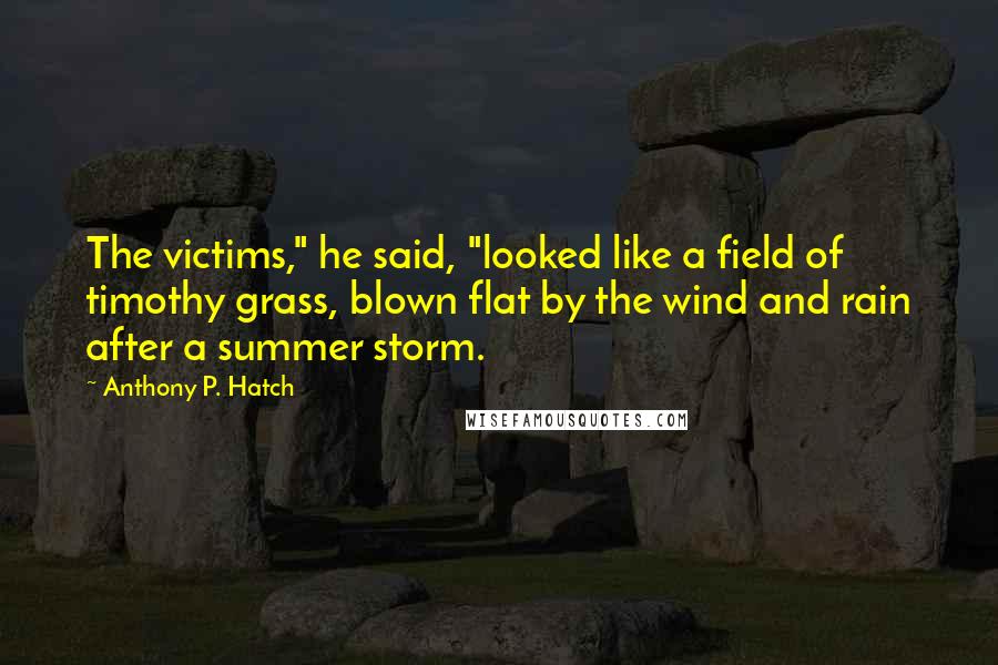 Anthony P. Hatch Quotes: The victims," he said, "looked like a field of timothy grass, blown flat by the wind and rain after a summer storm.