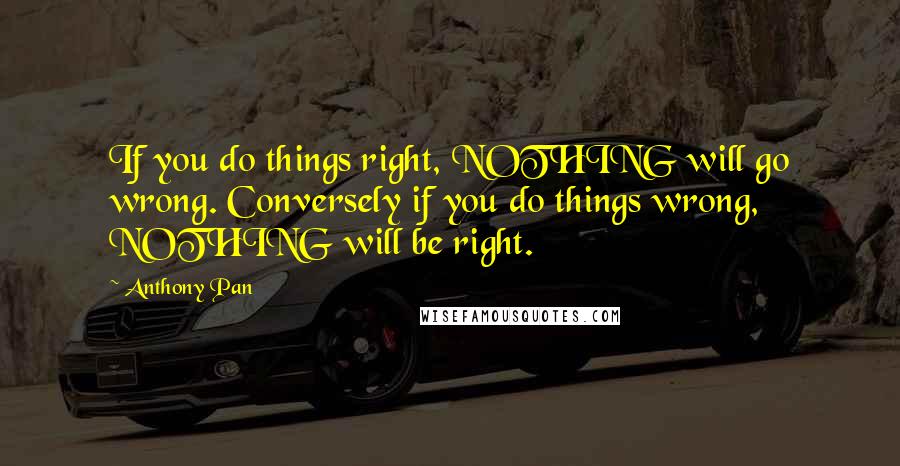Anthony Pan Quotes: If you do things right, NOTHING will go wrong. Conversely if you do things wrong, NOTHING will be right.