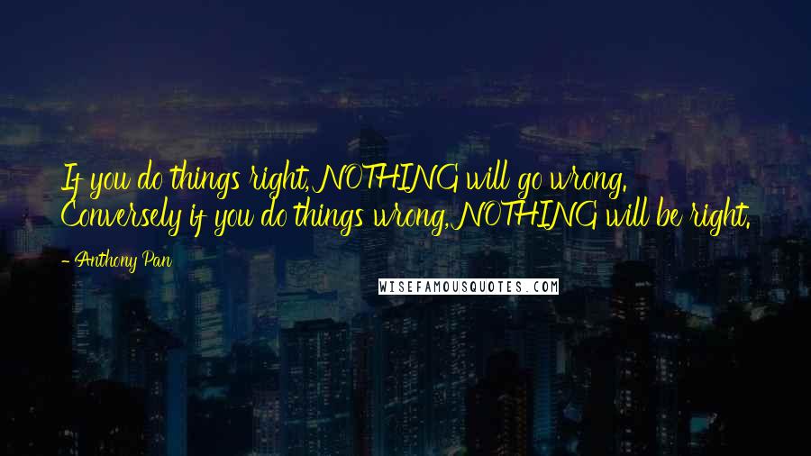 Anthony Pan Quotes: If you do things right, NOTHING will go wrong. Conversely if you do things wrong, NOTHING will be right.