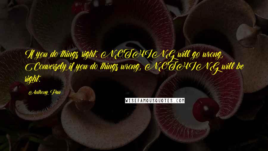 Anthony Pan Quotes: If you do things right, NOTHING will go wrong. Conversely if you do things wrong, NOTHING will be right.