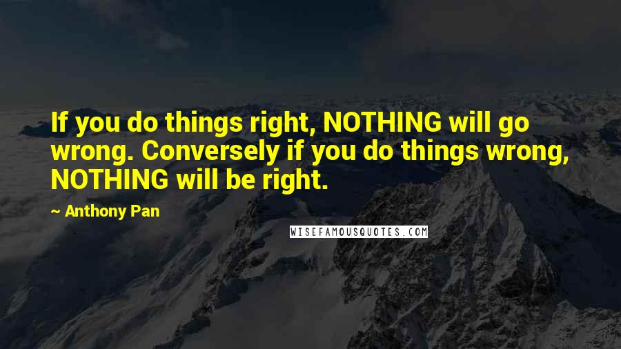 Anthony Pan Quotes: If you do things right, NOTHING will go wrong. Conversely if you do things wrong, NOTHING will be right.