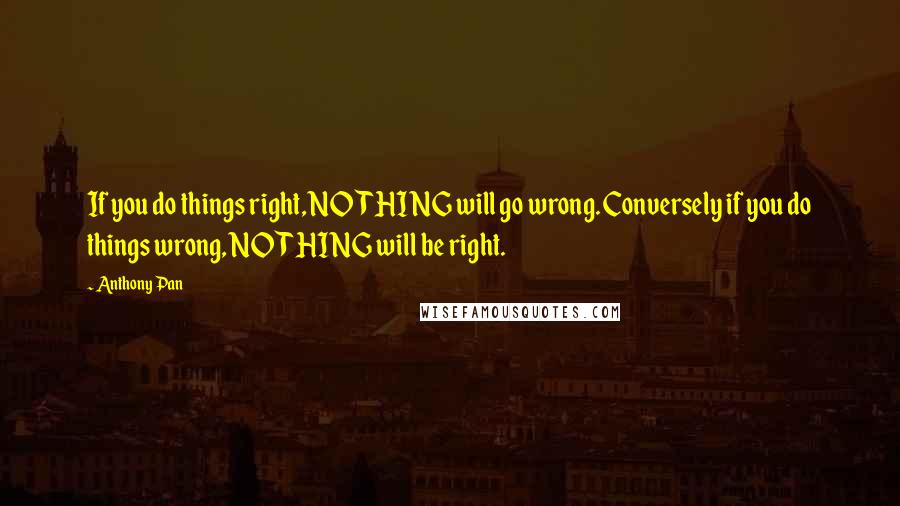 Anthony Pan Quotes: If you do things right, NOTHING will go wrong. Conversely if you do things wrong, NOTHING will be right.