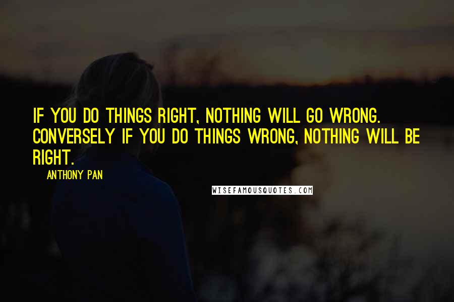 Anthony Pan Quotes: If you do things right, NOTHING will go wrong. Conversely if you do things wrong, NOTHING will be right.