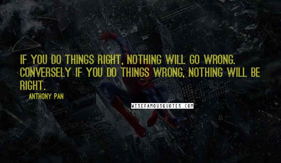 Anthony Pan Quotes: If you do things right, NOTHING will go wrong. Conversely if you do things wrong, NOTHING will be right.