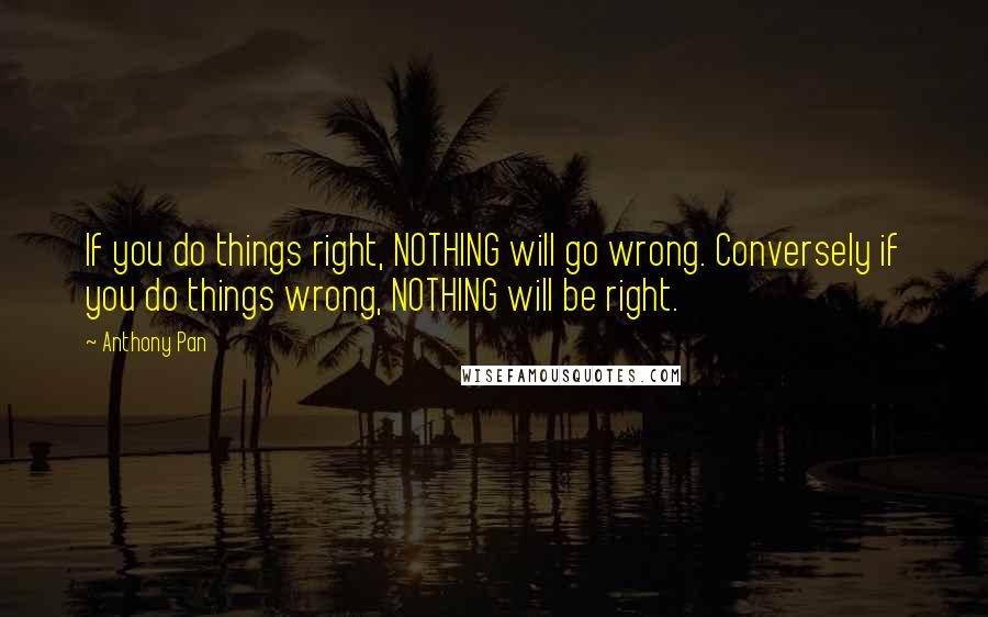 Anthony Pan Quotes: If you do things right, NOTHING will go wrong. Conversely if you do things wrong, NOTHING will be right.