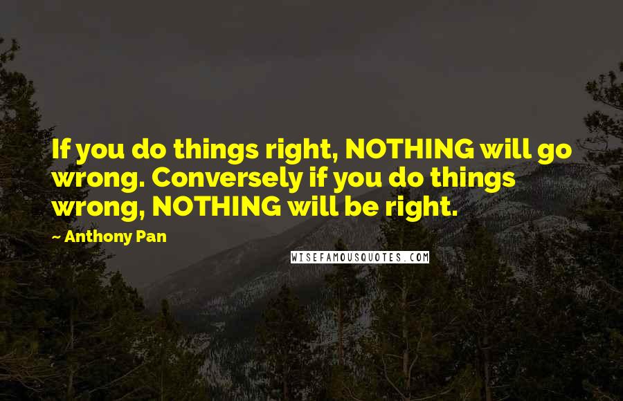 Anthony Pan Quotes: If you do things right, NOTHING will go wrong. Conversely if you do things wrong, NOTHING will be right.