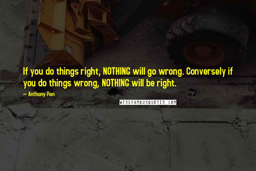 Anthony Pan Quotes: If you do things right, NOTHING will go wrong. Conversely if you do things wrong, NOTHING will be right.