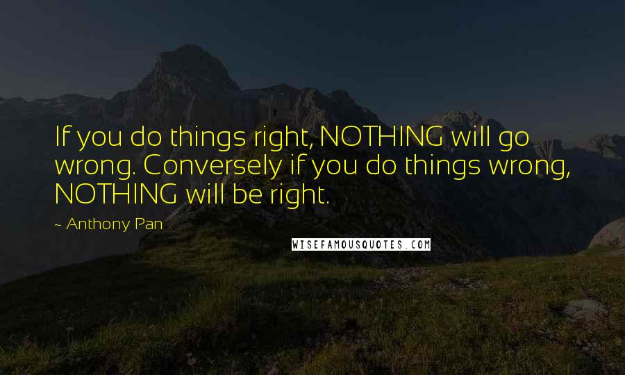 Anthony Pan Quotes: If you do things right, NOTHING will go wrong. Conversely if you do things wrong, NOTHING will be right.