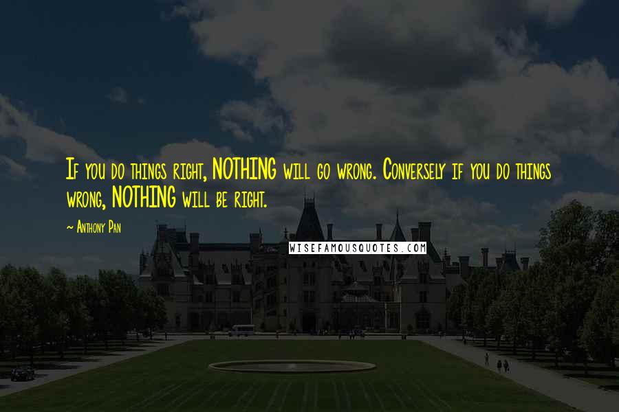 Anthony Pan Quotes: If you do things right, NOTHING will go wrong. Conversely if you do things wrong, NOTHING will be right.