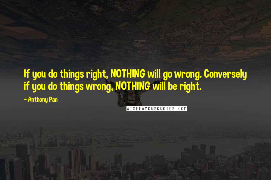 Anthony Pan Quotes: If you do things right, NOTHING will go wrong. Conversely if you do things wrong, NOTHING will be right.