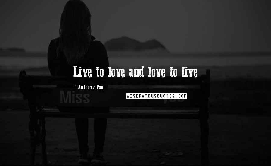 Anthony Pan Quotes: Live to love and love to live