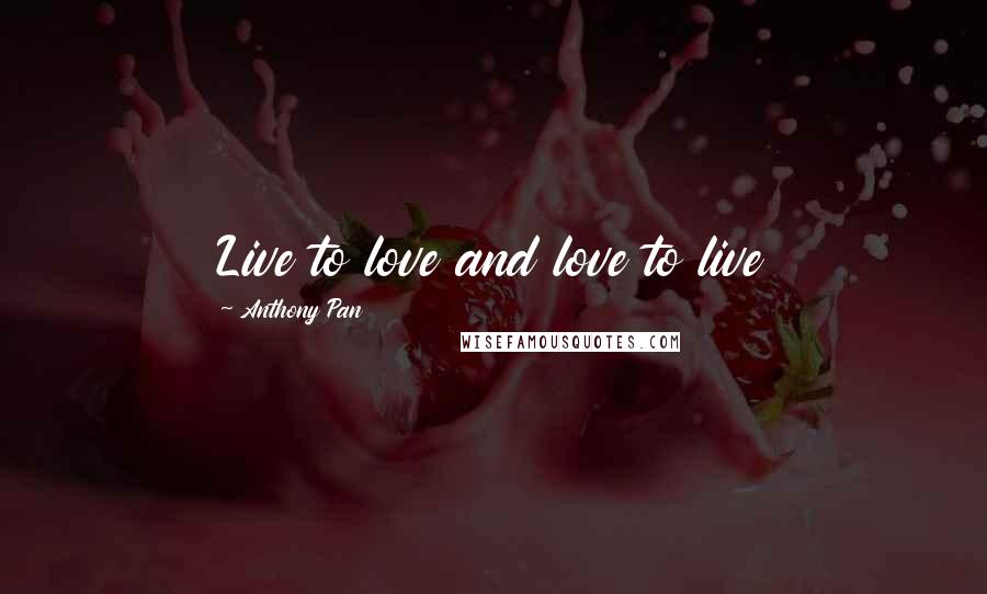 Anthony Pan Quotes: Live to love and love to live