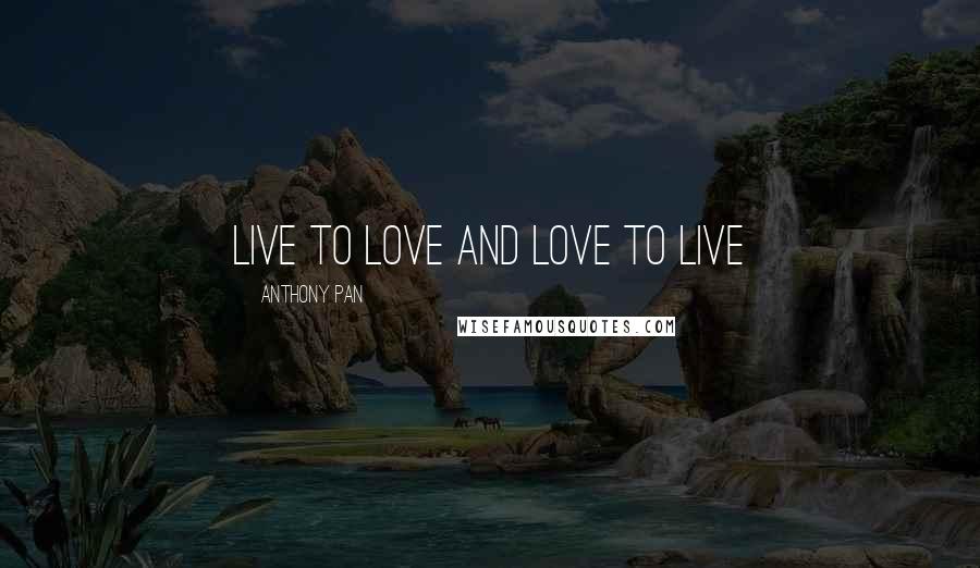 Anthony Pan Quotes: Live to love and love to live