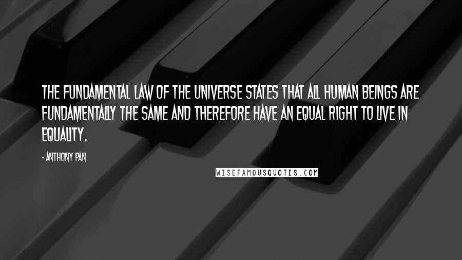 Anthony Pan Quotes: The fundamental Law of The Universe states that all human beings are fundamentally the same and therefore have an equal right to live in equality.
