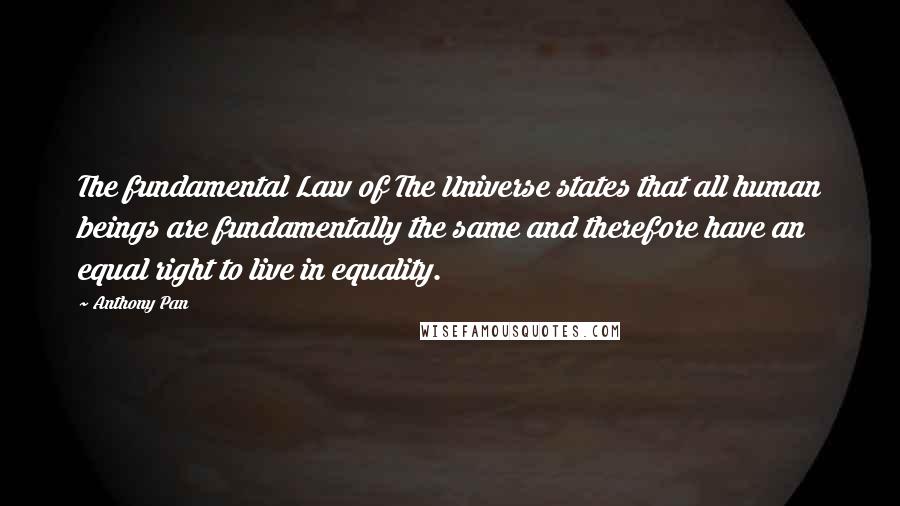 Anthony Pan Quotes: The fundamental Law of The Universe states that all human beings are fundamentally the same and therefore have an equal right to live in equality.
