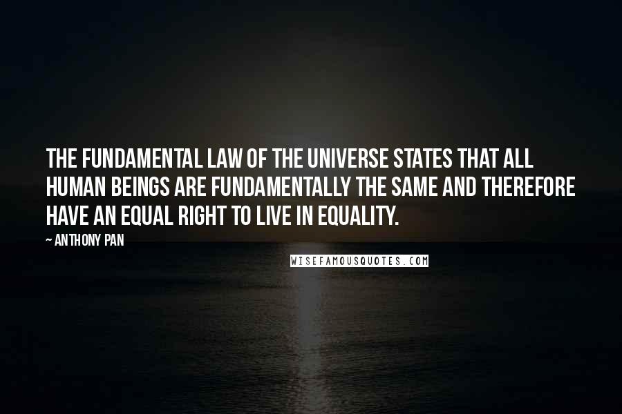 Anthony Pan Quotes: The fundamental Law of The Universe states that all human beings are fundamentally the same and therefore have an equal right to live in equality.
