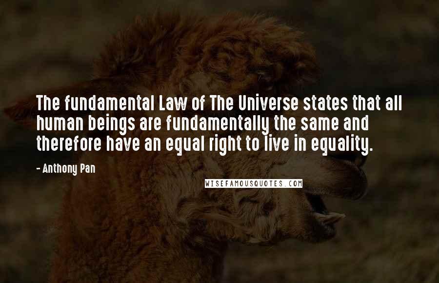 Anthony Pan Quotes: The fundamental Law of The Universe states that all human beings are fundamentally the same and therefore have an equal right to live in equality.