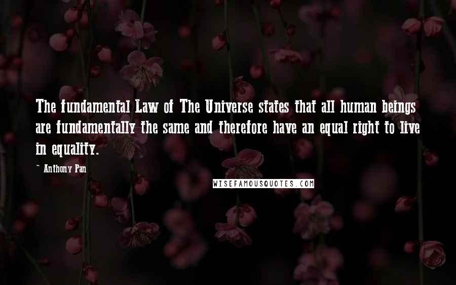 Anthony Pan Quotes: The fundamental Law of The Universe states that all human beings are fundamentally the same and therefore have an equal right to live in equality.