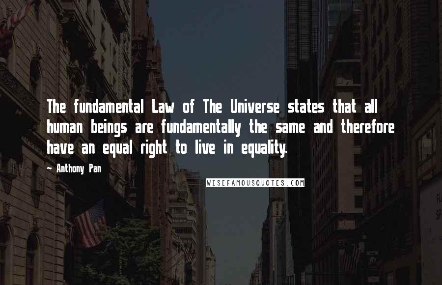 Anthony Pan Quotes: The fundamental Law of The Universe states that all human beings are fundamentally the same and therefore have an equal right to live in equality.