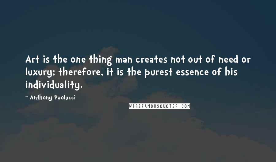 Anthony Paolucci Quotes: Art is the one thing man creates not out of need or luxury; therefore, it is the purest essence of his individuality.